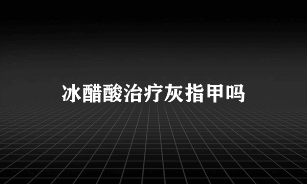 冰醋酸治疗灰指甲吗