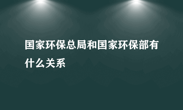 国家环保总局和国家环保部有什么关系