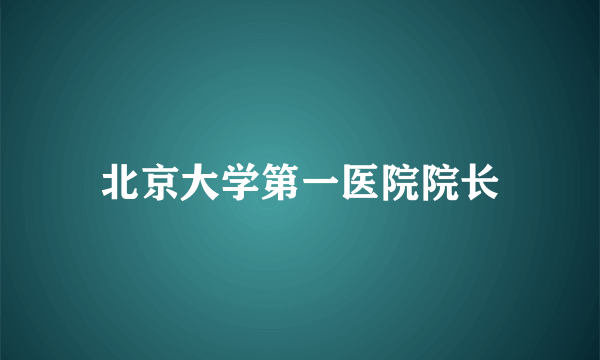 北京大学第一医院院长