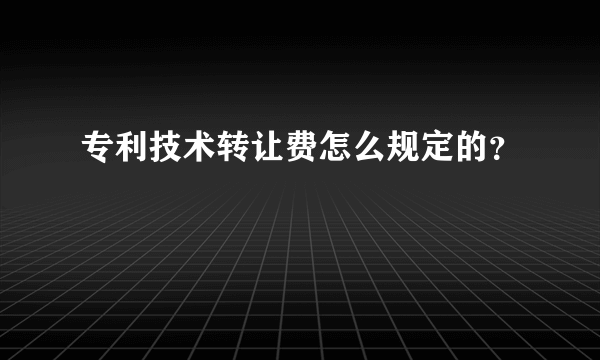 专利技术转让费怎么规定的？