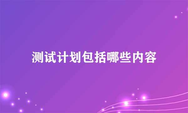 测试计划包括哪些内容