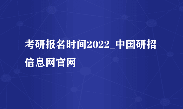 考研报名时间2022_中国研招信息网官网