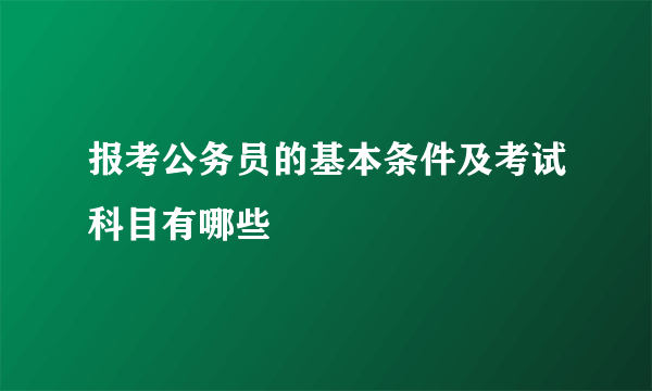 报考公务员的基本条件及考试科目有哪些