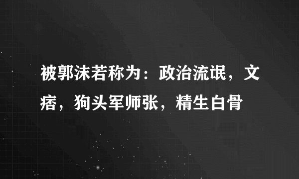 被郭沫若称为：政治流氓，文痞，狗头军师张，精生白骨