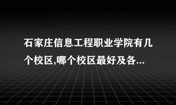 石家庄信息工程职业学院有几个校区,哪个校区最好及各校区介绍 