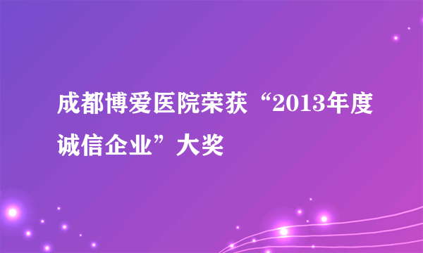 成都博爱医院荣获“2013年度诚信企业”大奖