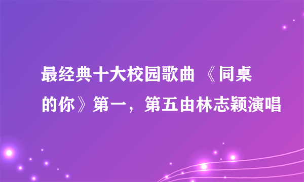 最经典十大校园歌曲 《同桌的你》第一，第五由林志颖演唱