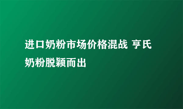 进口奶粉市场价格混战 亨氏奶粉脱颖而出