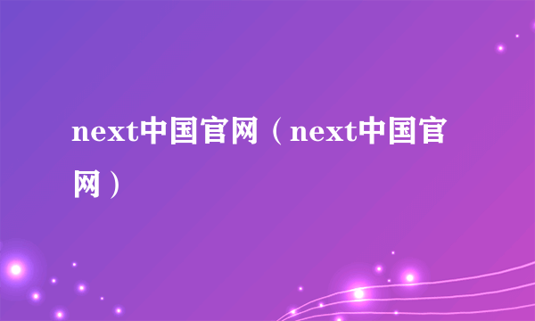 next中国官网（next中国官网）