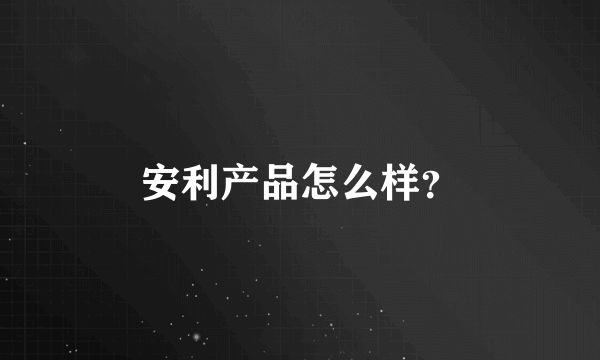 安利产品怎么样？