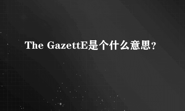 The GazettE是个什么意思？