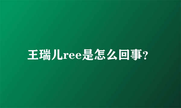 王瑞儿ree是怎么回事？