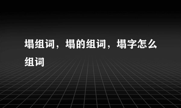 塌组词，塌的组词，塌字怎么组词