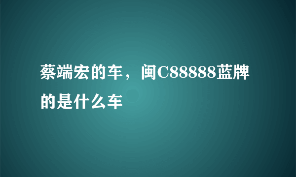 蔡端宏的车，闽C88888蓝牌的是什么车