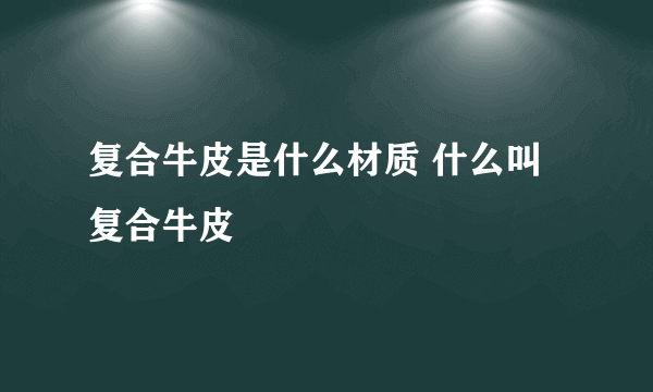 复合牛皮是什么材质 什么叫复合牛皮