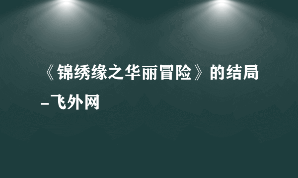 《锦绣缘之华丽冒险》的结局-飞外网