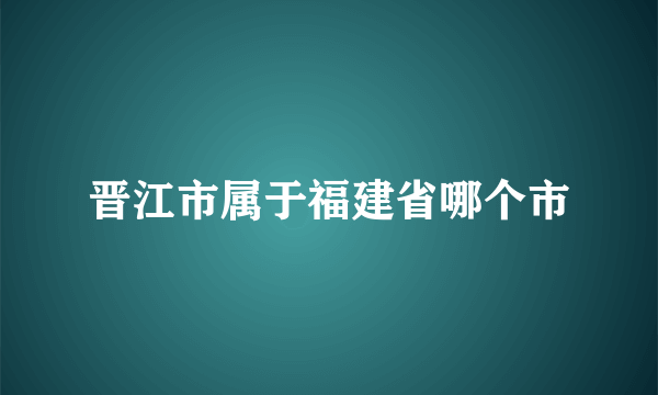 晋江市属于福建省哪个市