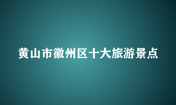 黄山市徽州区十大旅游景点