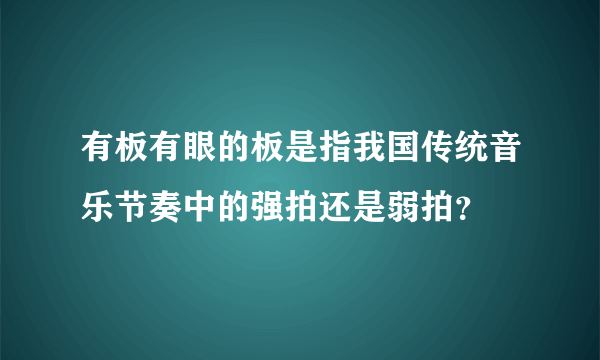 有板有眼的板是指我国传统音乐节奏中的强拍还是弱拍？