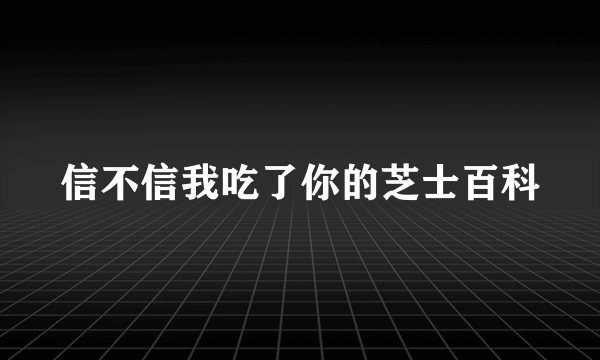 信不信我吃了你的芝士百科