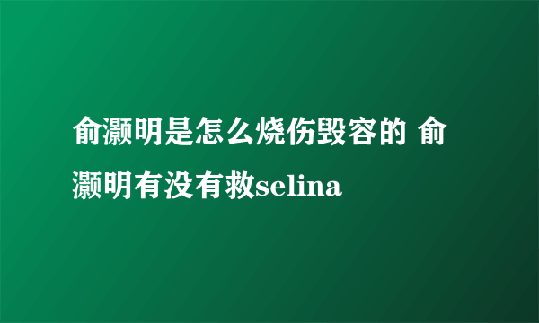 俞灏明是怎么烧伤毁容的 俞灏明有没有救selina