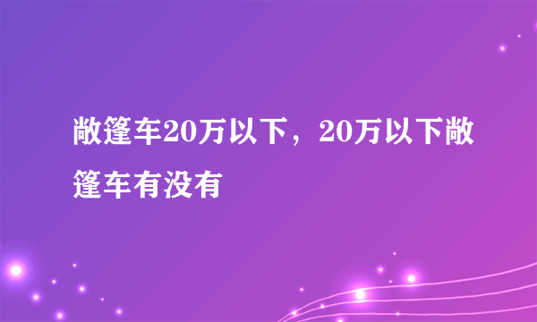 敞篷车20万以下，20万以下敞篷车有没有