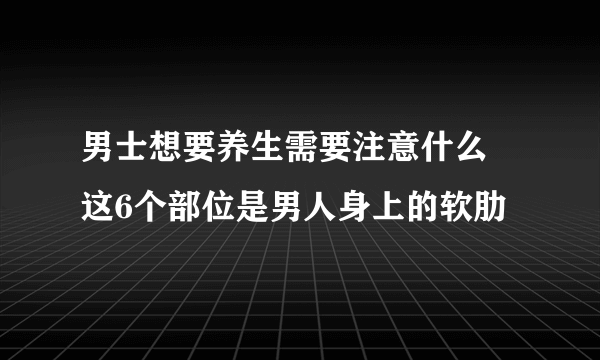 男士想要养生需要注意什么 这6个部位是男人身上的软肋