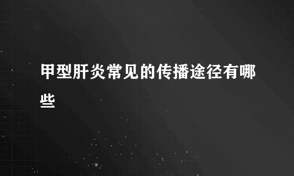 甲型肝炎常见的传播途径有哪些