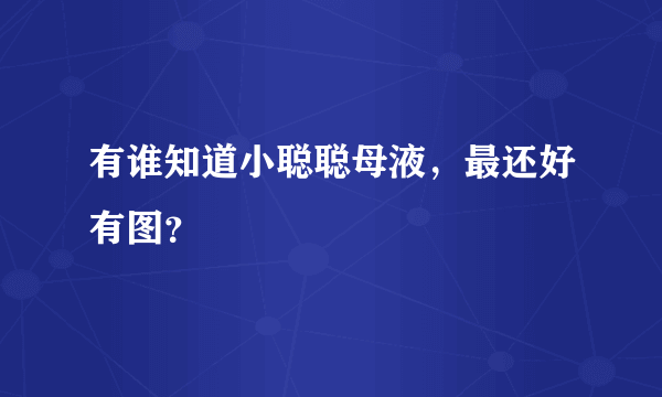 有谁知道小聪聪母液，最还好有图？