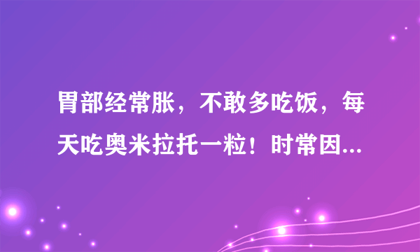 胃部经常胀，不敢多吃饭，每天吃奥米拉托一粒！时常因胃胀引起心动过速！吃倍他乐克8个月了！也一直在吃中