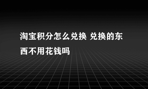 淘宝积分怎么兑换 兑换的东西不用花钱吗