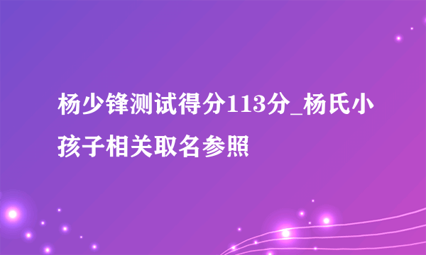 杨少锋测试得分113分_杨氏小孩子相关取名参照