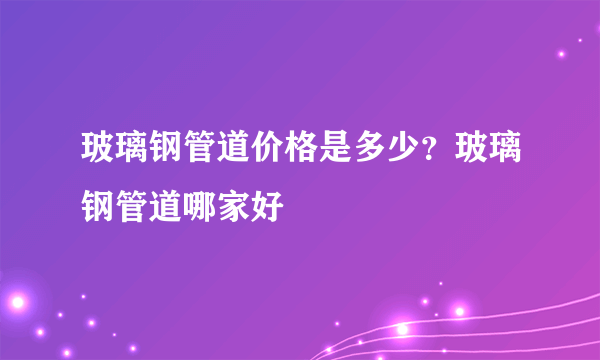 玻璃钢管道价格是多少？玻璃钢管道哪家好