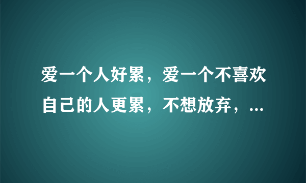 爱一个人好累，爱一个不喜欢自己的人更累，不想放弃，我该怎么办