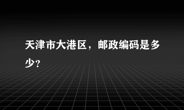 天津市大港区，邮政编码是多少？