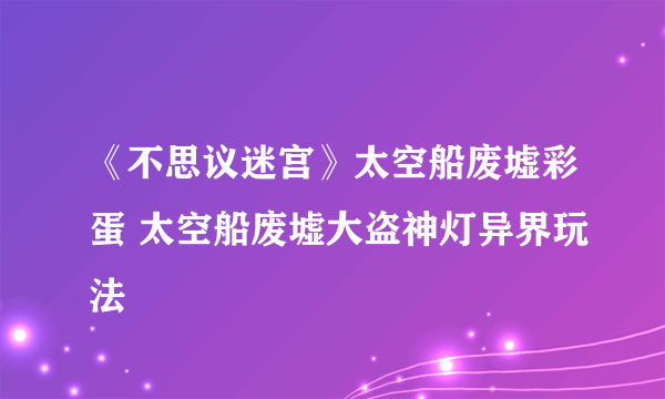 《不思议迷宫》太空船废墟彩蛋 太空船废墟大盗神灯异界玩法