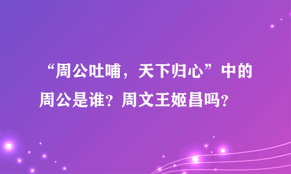 “周公吐哺，天下归心”中的周公是谁？周文王姬昌吗？