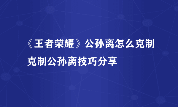 《王者荣耀》公孙离怎么克制 克制公孙离技巧分享