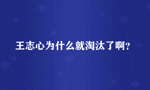 王志心为什么就淘汰了啊？