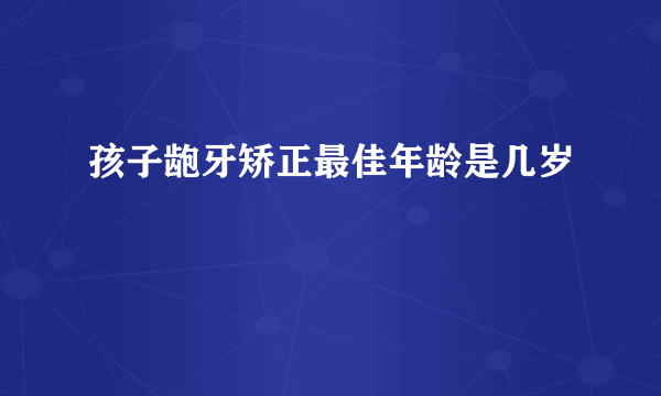 孩子龅牙矫正最佳年龄是几岁