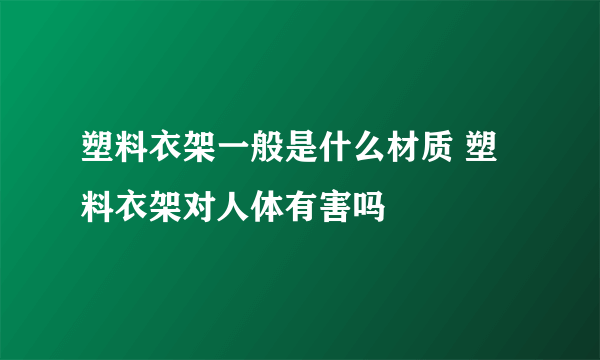 塑料衣架一般是什么材质 塑料衣架对人体有害吗