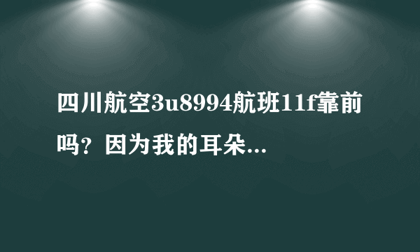 四川航空3u8994航班11f靠前吗？因为我的耳朵不好坐中间和后面会出现耳鸣。求大神帮忙