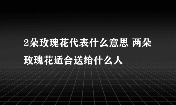 2朵玫瑰花代表什么意思 两朵玫瑰花适合送给什么人