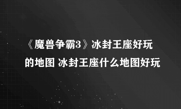 《魔兽争霸3》冰封王座好玩的地图 冰封王座什么地图好玩