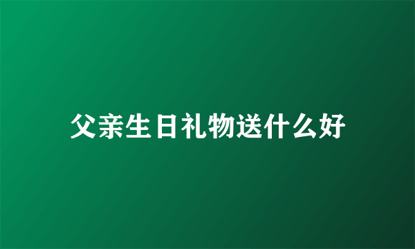 父亲生日礼物送什么好