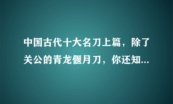 中国古代十大名刀上篇，除了关公的青龙偃月刀，你还知道有哪些？