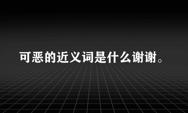 可恶的近义词是什么谢谢。