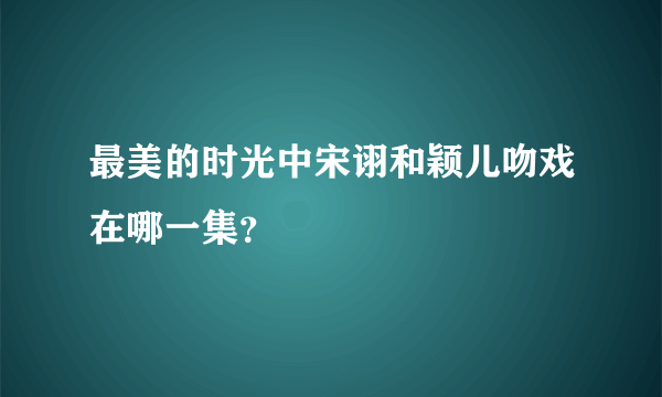 最美的时光中宋诩和颖儿吻戏在哪一集？