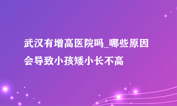 武汉有增高医院吗_哪些原因会导致小孩矮小长不高