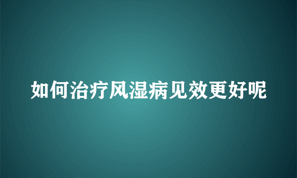 如何治疗风湿病见效更好呢